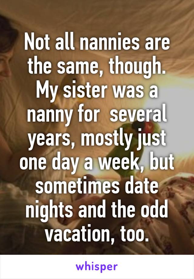 Not all nannies are the same, though.
My sister was a nanny for  several years, mostly just one day a week, but sometimes date nights and the odd vacation, too.