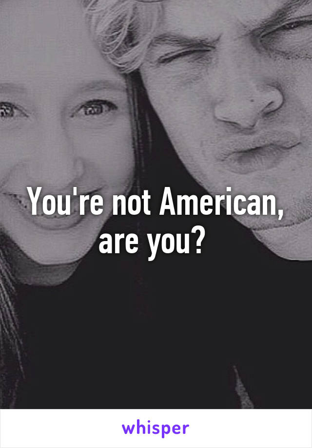 You're not American, are you? 