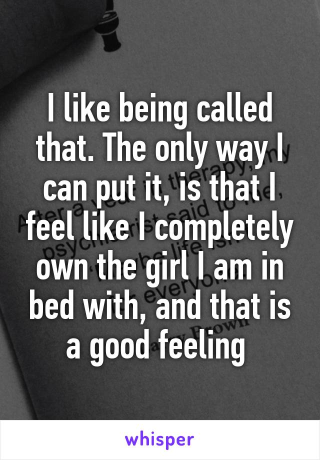 I like being called that. The only way I can put it, is that I feel like I completely own the girl I am in bed with, and that is a good feeling 