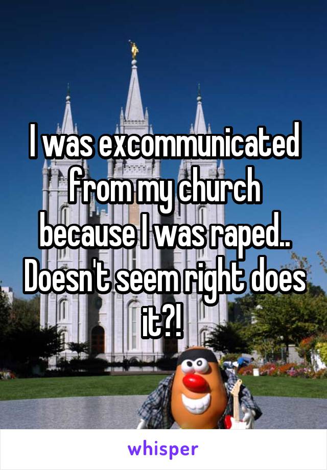 I was excommunicated from my church because I was raped.. Doesn't seem right does it?! 