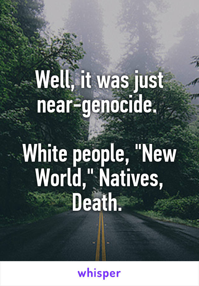 Well, it was just near-genocide. 

White people, "New World," Natives, Death. 