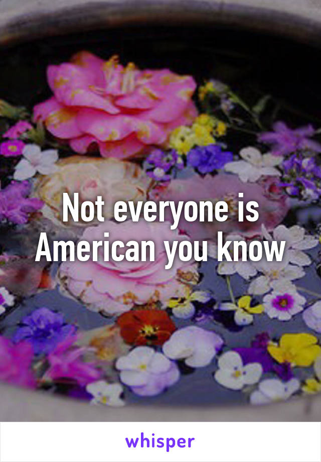 Not everyone is American you know