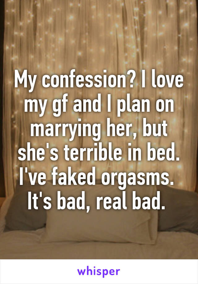 My confession? I love my gf and I plan on marrying her, but she's terrible in bed.
I've faked orgasms. 
It's bad, real bad. 