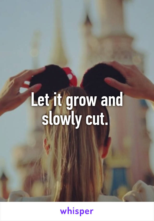 Let it grow and slowly cut. 