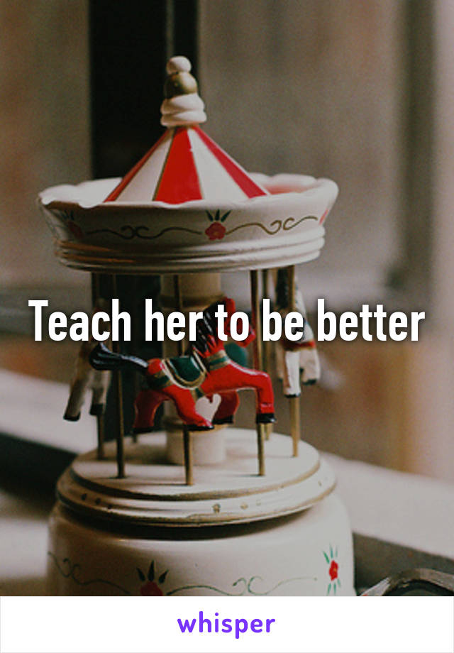 Teach her to be better