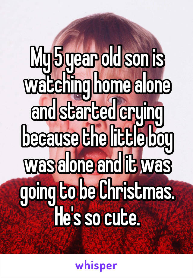 My 5 year old son is watching home alone and started crying because the little boy was alone and it was going to be Christmas. He's so cute.