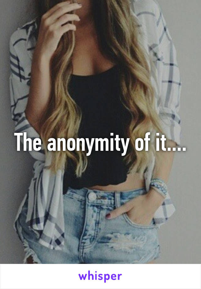 The anonymity of it....