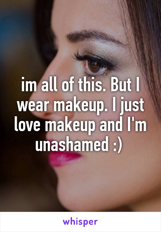 im all of this. But I wear makeup. I just love makeup and I'm unashamed :) 