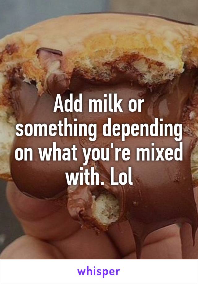 Add milk or something depending on what you're mixed with. Lol