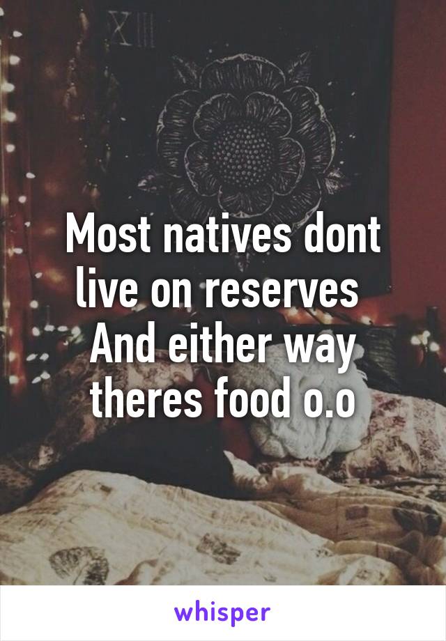 Most natives dont live on reserves 
And either way theres food o.o