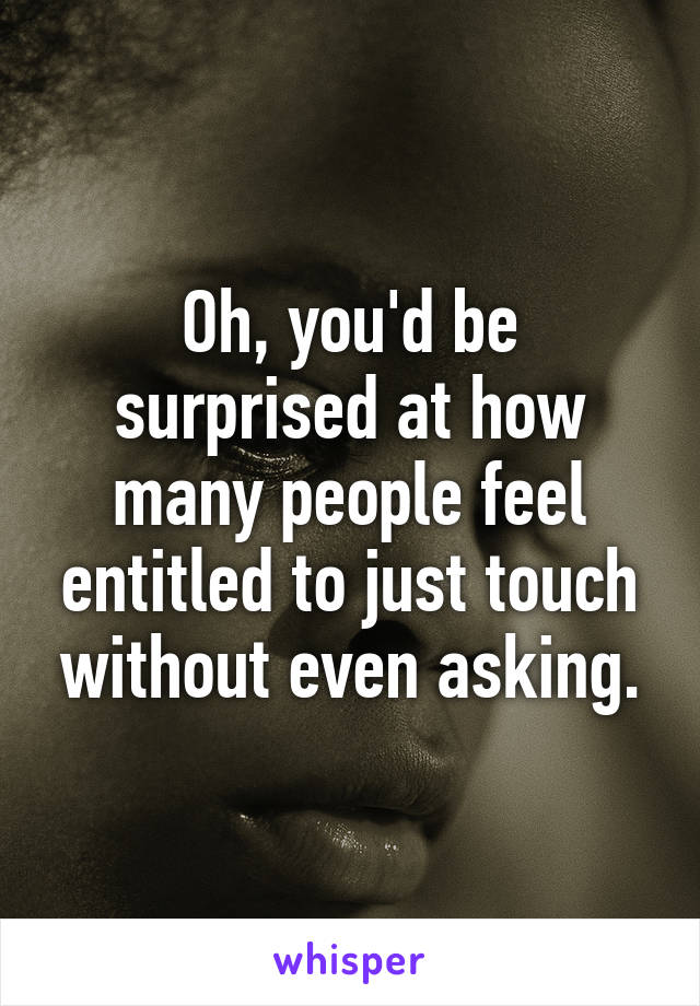 Oh, you'd be surprised at how many people feel entitled to just touch without even asking.