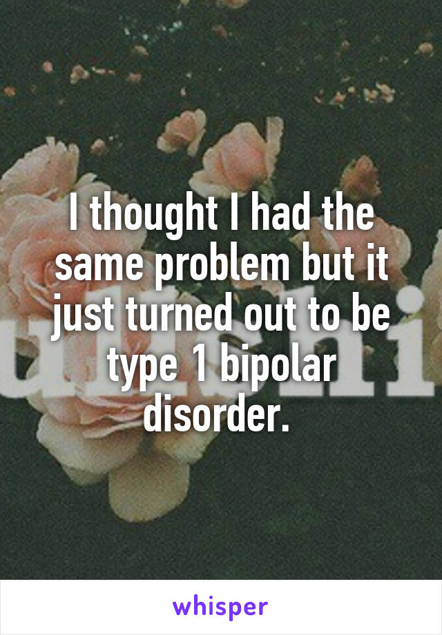 I thought I had the same problem but it just turned out to be type 1 bipolar disorder. 