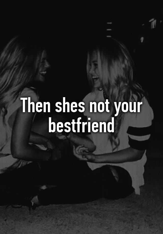 Then Shes Not Your Bestfriend 