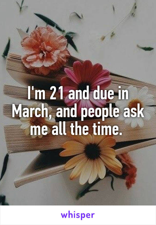 I'm 21 and due in March, and people ask me all the time. 