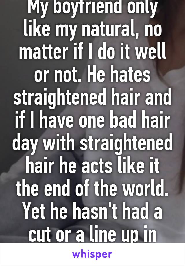 My boyfriend only like my natural, no matter if I do it well or not. He hates straightened hair and if I have one bad hair day with straightened hair he acts like it the end of the world. Yet he hasn't had a cut or a line up in about 5 months lol. 