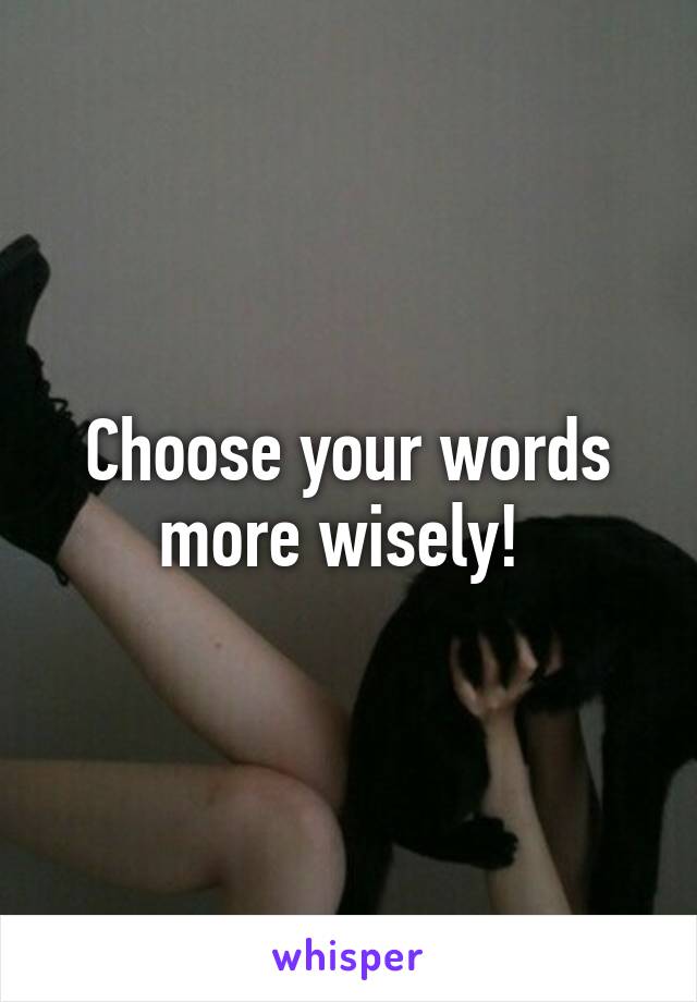 Choose your words more wisely! 