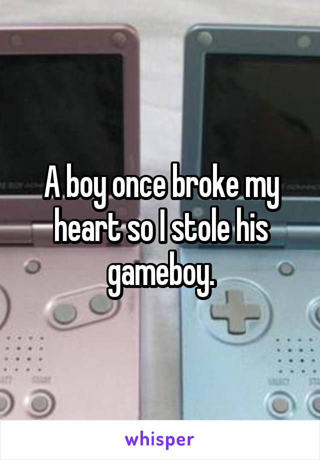 A boy once broke my heart so I stole his gameboy.