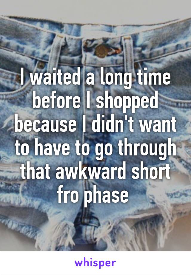 I waited a long time before I shopped because I didn't want to have to go through that awkward short fro phase 