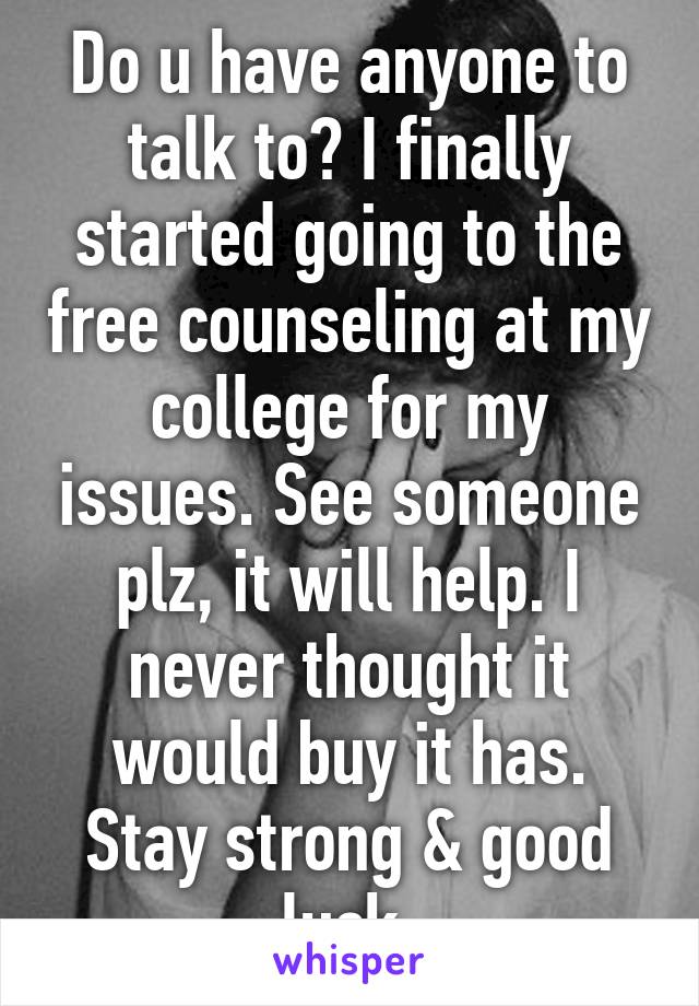 Do u have anyone to talk to? I finally started going to the free counseling at my college for my issues. See someone plz, it will help. I never thought it would buy it has. Stay strong & good luck.