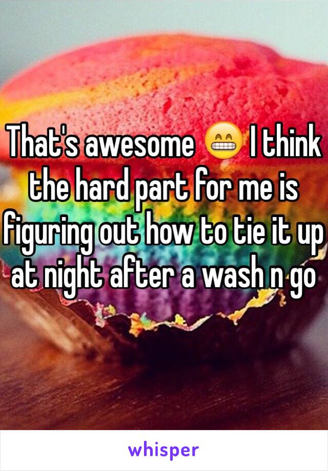 That's awesome 😁 I think the hard part for me is figuring out how to tie it up at night after a wash n go