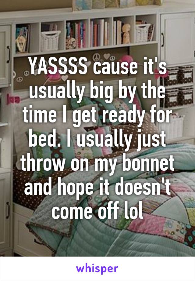 YASSSS cause it's usually big by the time I get ready for bed. I usually just throw on my bonnet and hope it doesn't come off lol