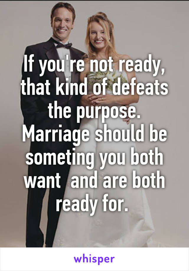 If you're not ready, that kind of defeats the purpose. Marriage should be someting you both want  and are both ready for. 
