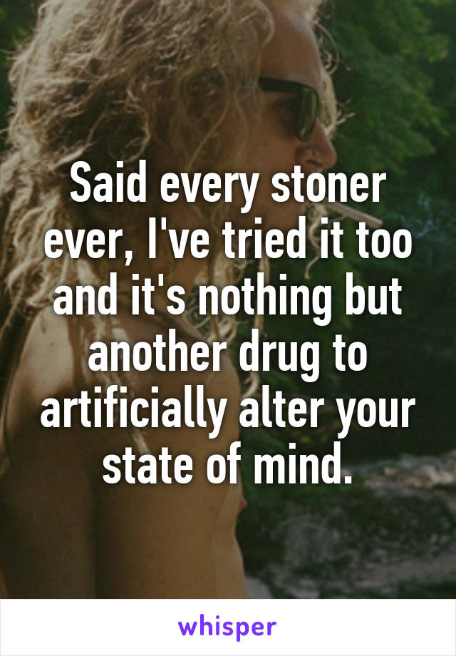 Said every stoner ever, I've tried it too and it's nothing but another drug to artificially alter your state of mind.
