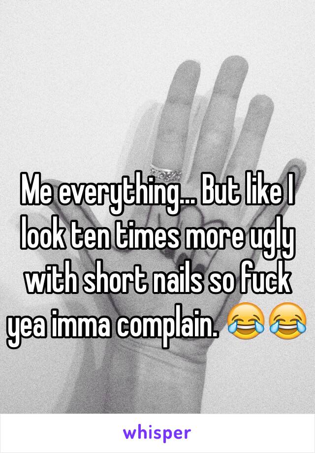 Me everything... But like I look ten times more ugly with short nails so fuck yea imma complain. 😂😂