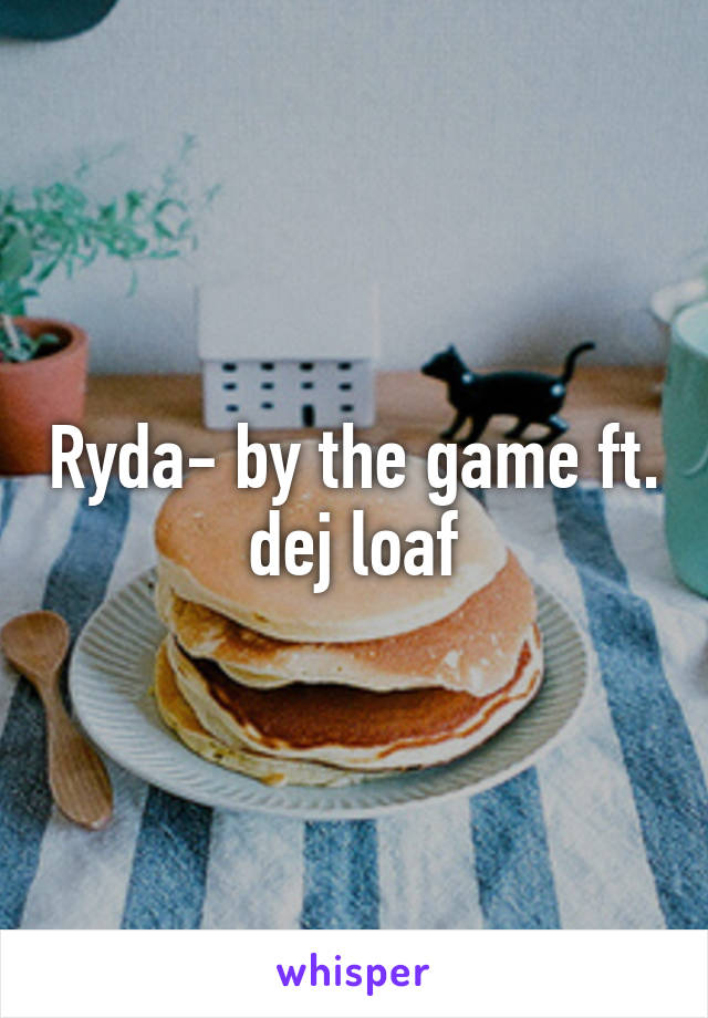 Ryda- by the game ft. dej loaf