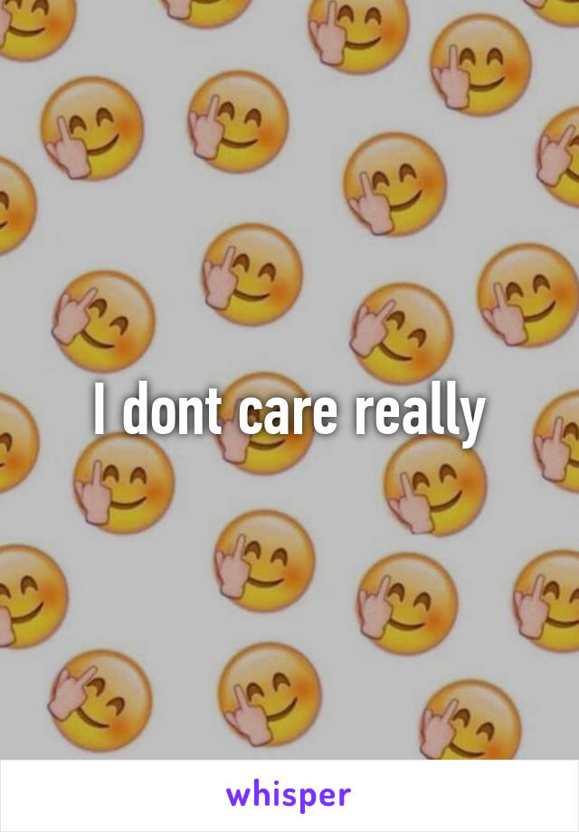 I dont care really