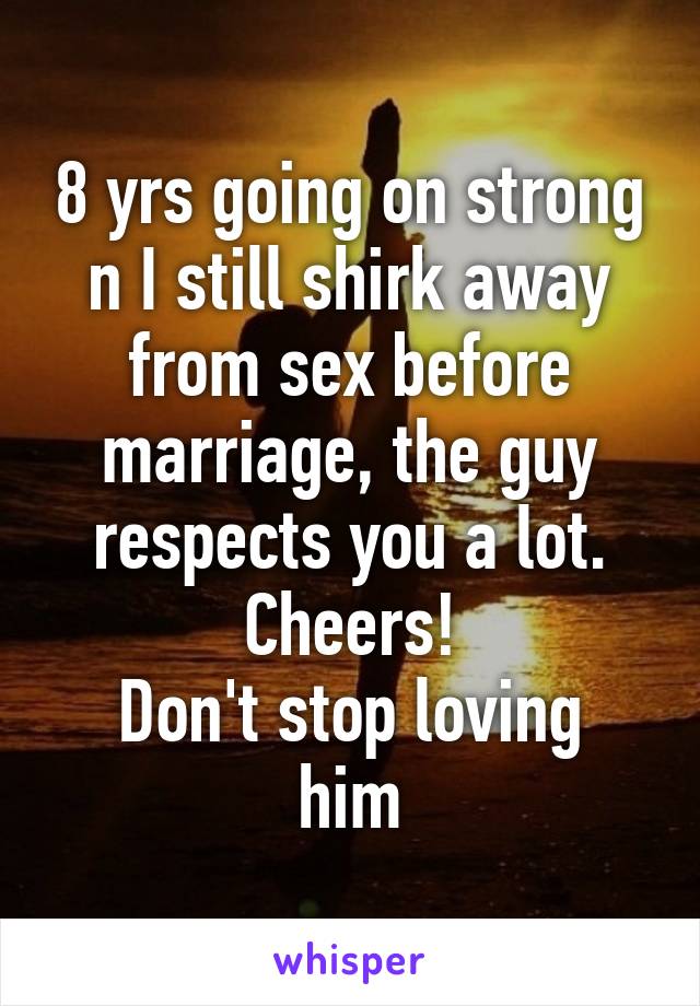 8 yrs going on strong n I still shirk away from sex before marriage, the guy respects you a lot.
Cheers!
Don't stop loving him