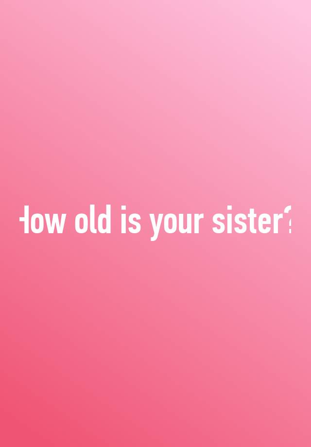 how-old-is-your-sister