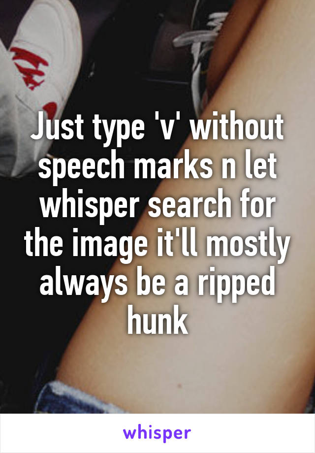 Just type 'v' without speech marks n let whisper search for the image it'll mostly always be a ripped hunk