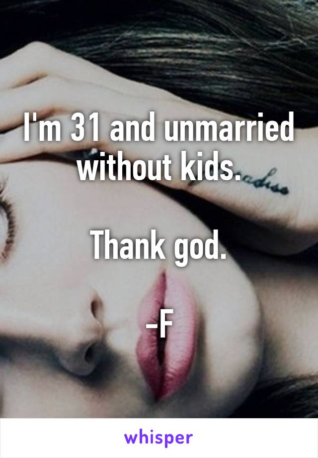 I'm 31 and unmarried without kids.

Thank god.

-F