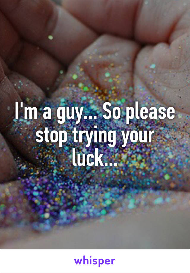 I'm a guy... So please stop trying your luck...