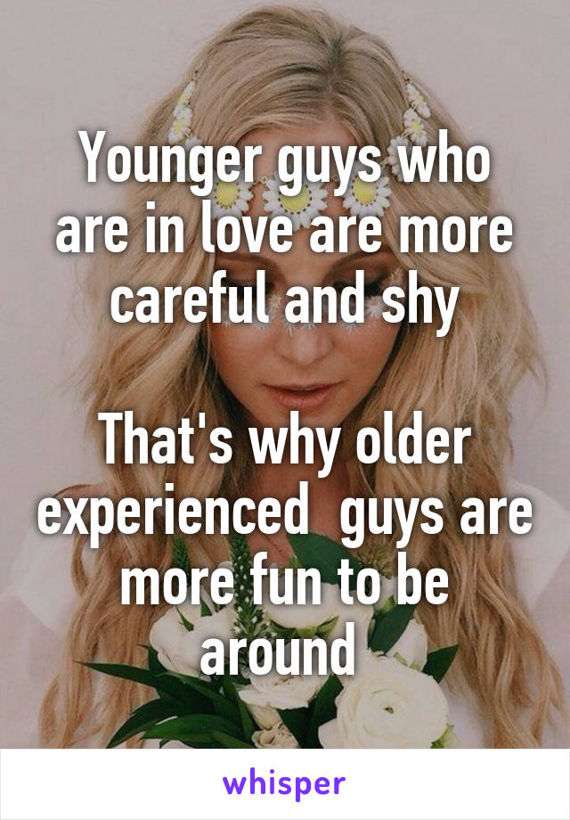 Younger guys who are in love are more careful and shy

That's why older experienced  guys are more fun to be around 