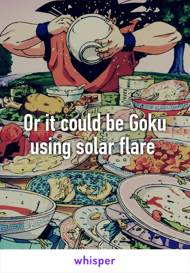 Or it could be Goku using solar flare 
