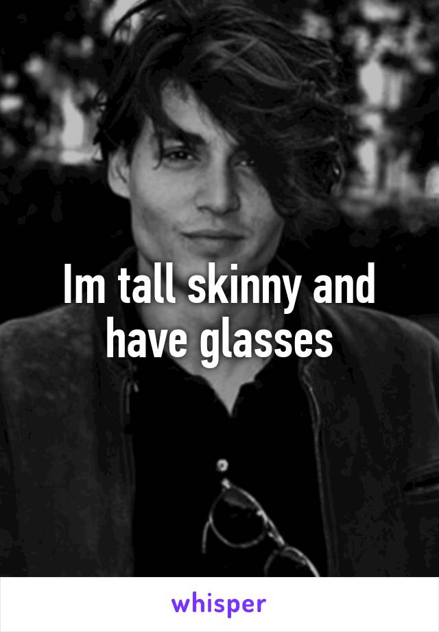Im tall skinny and have glasses