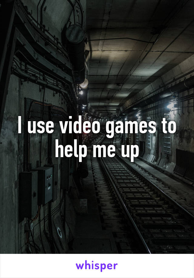 I use video games to help me up