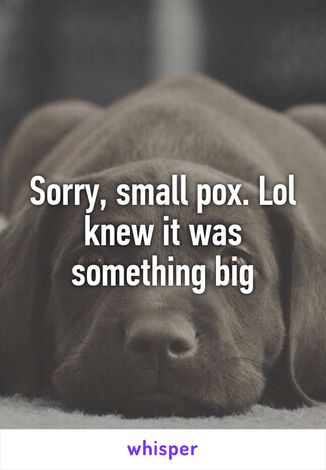 Sorry, small pox. Lol knew it was something big