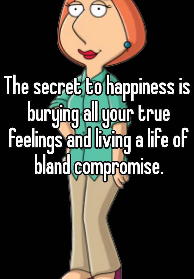 the-secret-to-happiness-is-burying-all-your-true-feelings-and-living-a