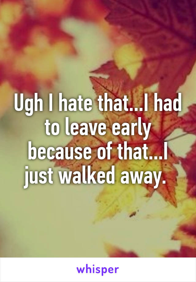 Ugh I hate that...I had to leave early because of that...I just walked away. 
