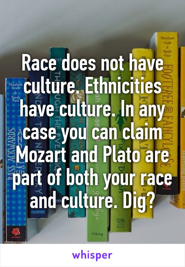 Race does not have culture. Ethnicities have culture. In any case you can claim Mozart and Plato are part of both your race and culture. Dig?