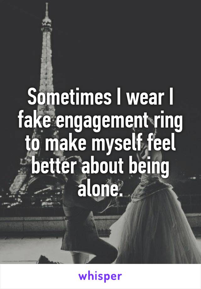 Sometimes I wear I fake engagement ring to make myself feel better about being alone.