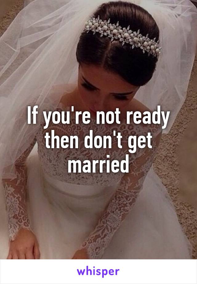 If you're not ready then don't get married
