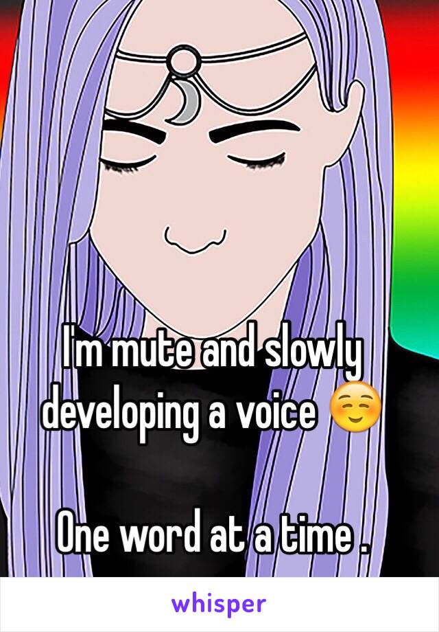I'm mute and slowly developing a voice ☺️ 

One word at a time . 