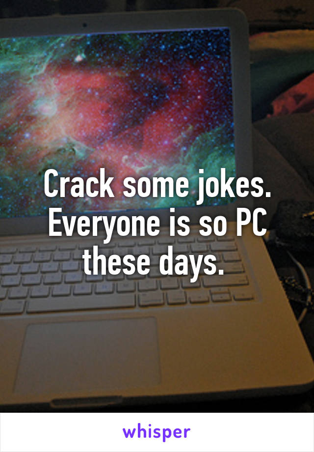Crack some jokes. Everyone is so PC these days. 