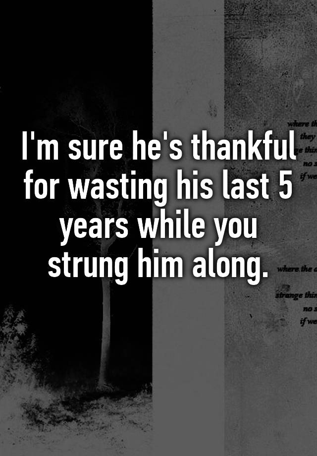 i-m-sure-he-s-thankful-for-wasting-his-last-5-years-while-you-strung