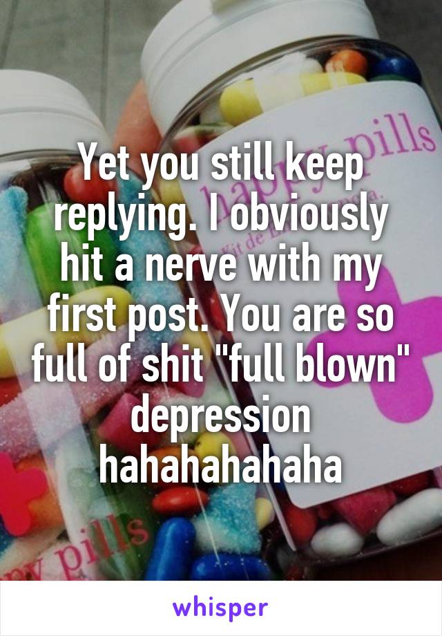 Yet you still keep replying. I obviously hit a nerve with my first post. You are so full of shit "full blown" depression hahahahahaha