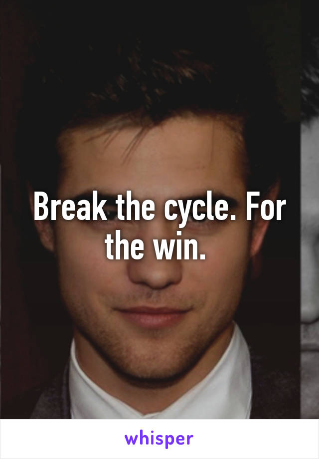 Break the cycle. For the win. 